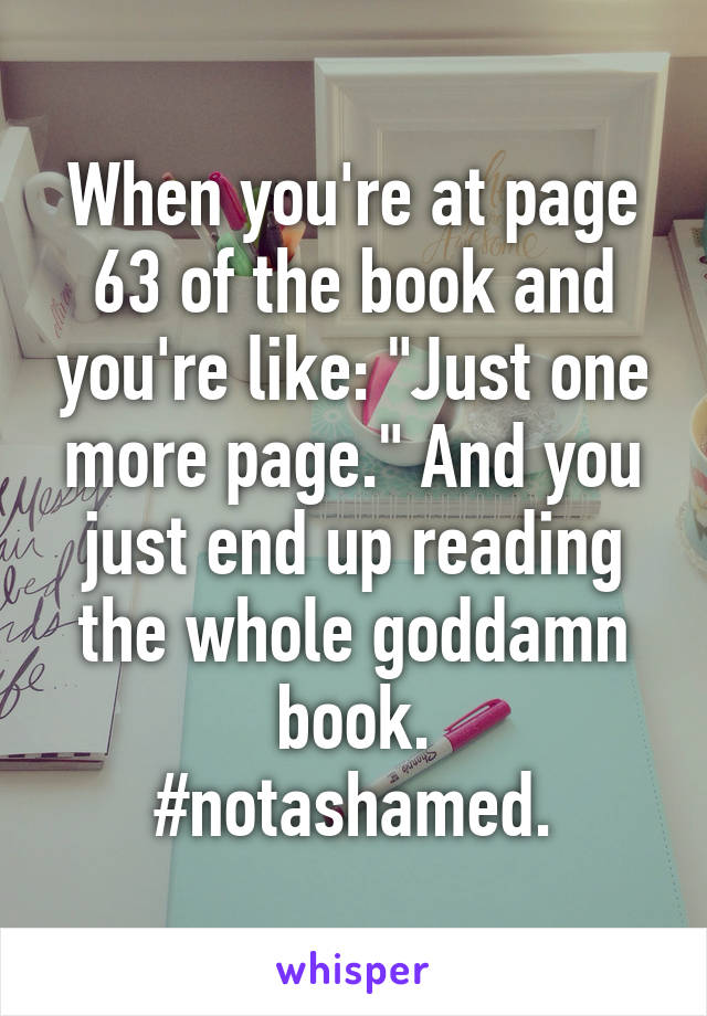 When you're at page 63 of the book and you're like: "Just one more page." And you just end up reading the whole goddamn book.
#notashamed.