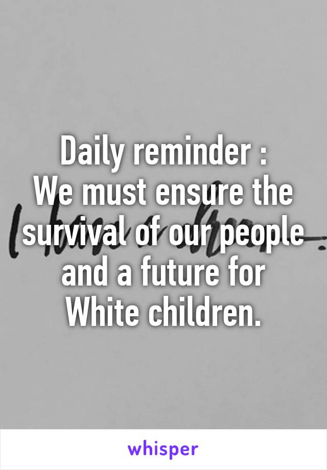 Daily reminder :
We must ensure the survival of our people and a future for White children.