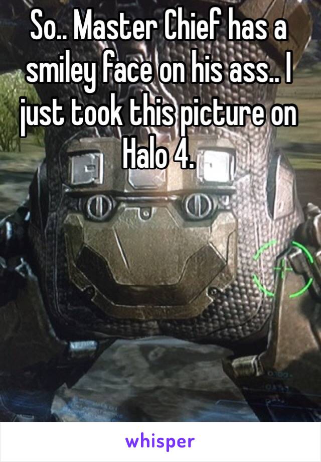 So.. Master Chief has a smiley face on his ass.. I just took this picture on Halo 4. 