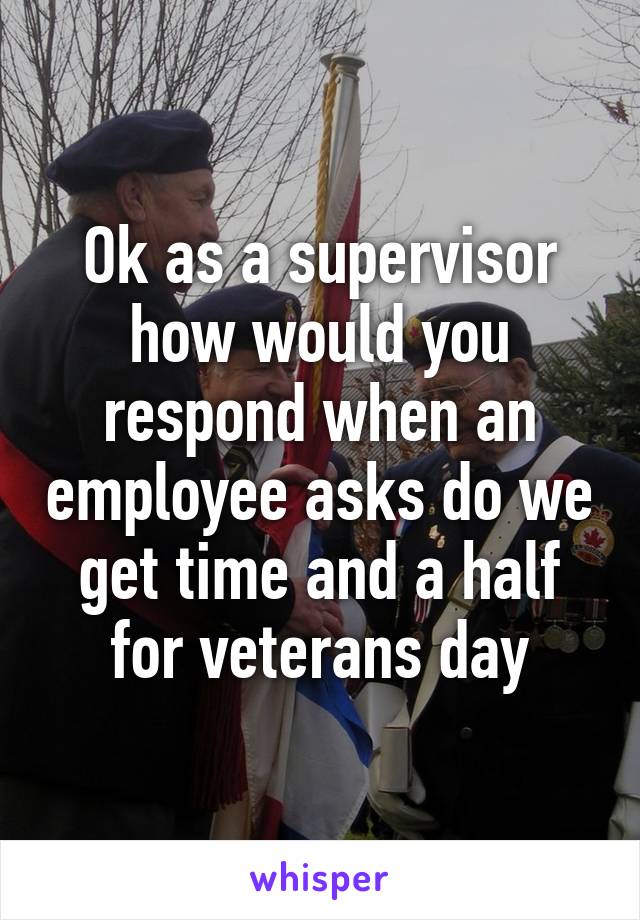 Ok as a supervisor how would you respond when an employee asks do we get time and a half for veterans day