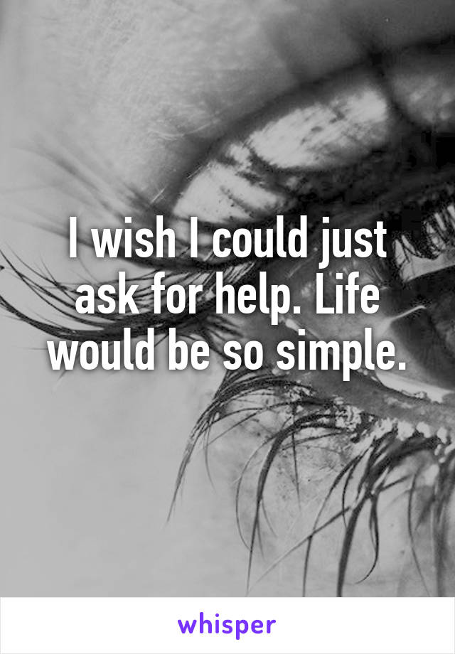 I wish I could just ask for help. Life would be so simple.
