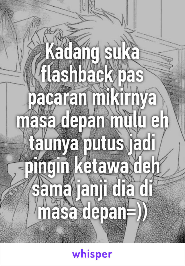 Kadang suka flashback pas pacaran mikirnya masa depan mulu eh taunya putus jadi pingin ketawa deh sama janji dia di masa depan=))