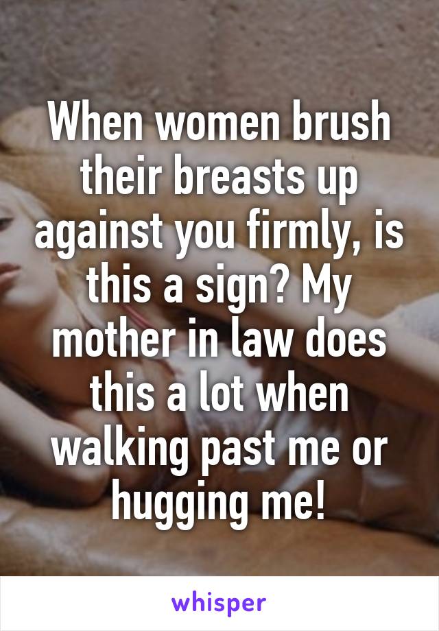 When women brush their breasts up against you firmly, is this a sign? My mother in law does this a lot when walking past me or hugging me!