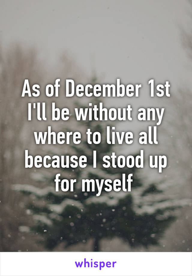 As of December 1st I'll be without any where to live all because I stood up for myself 