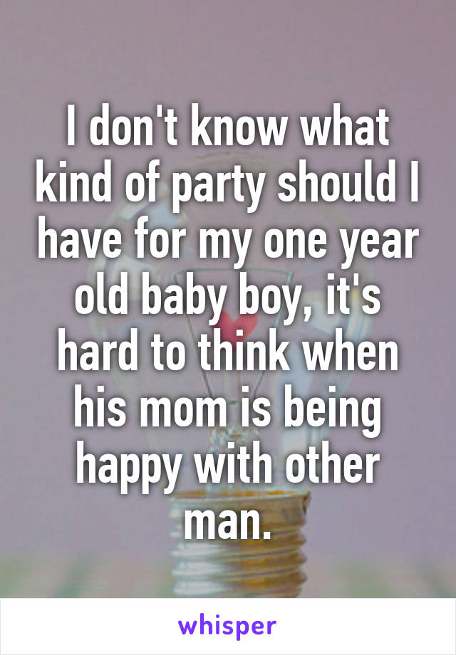 I don't know what kind of party should I have for my one year old baby boy, it's hard to think when his mom is being happy with other man.