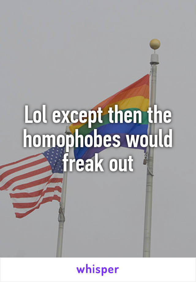 Lol except then the homophobes would freak out