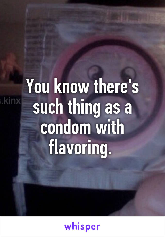 You know there's such thing as a condom with flavoring. 