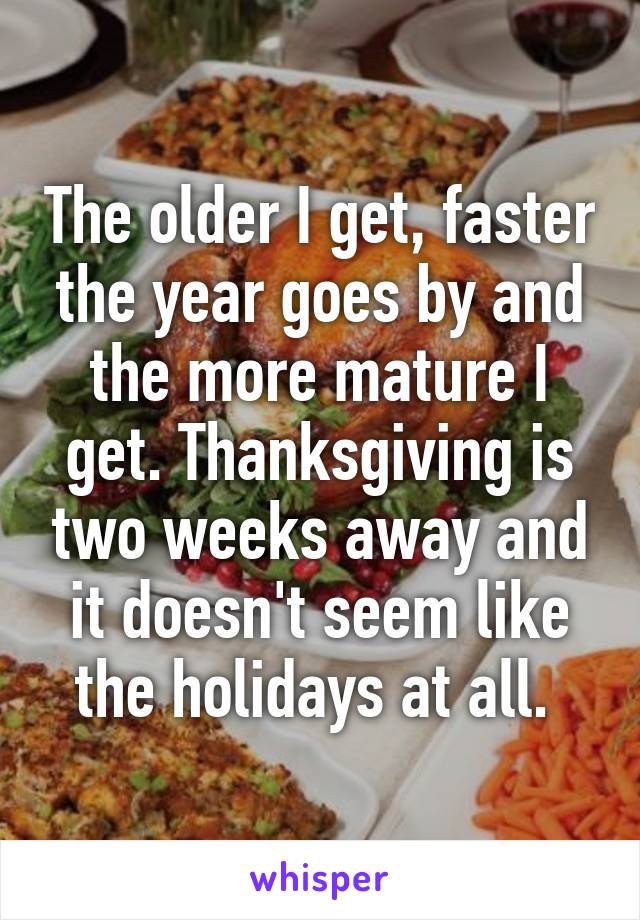 The older I get, faster the year goes by and the more mature I get. Thanksgiving is two weeks away and it doesn't seem like the holidays at all. 