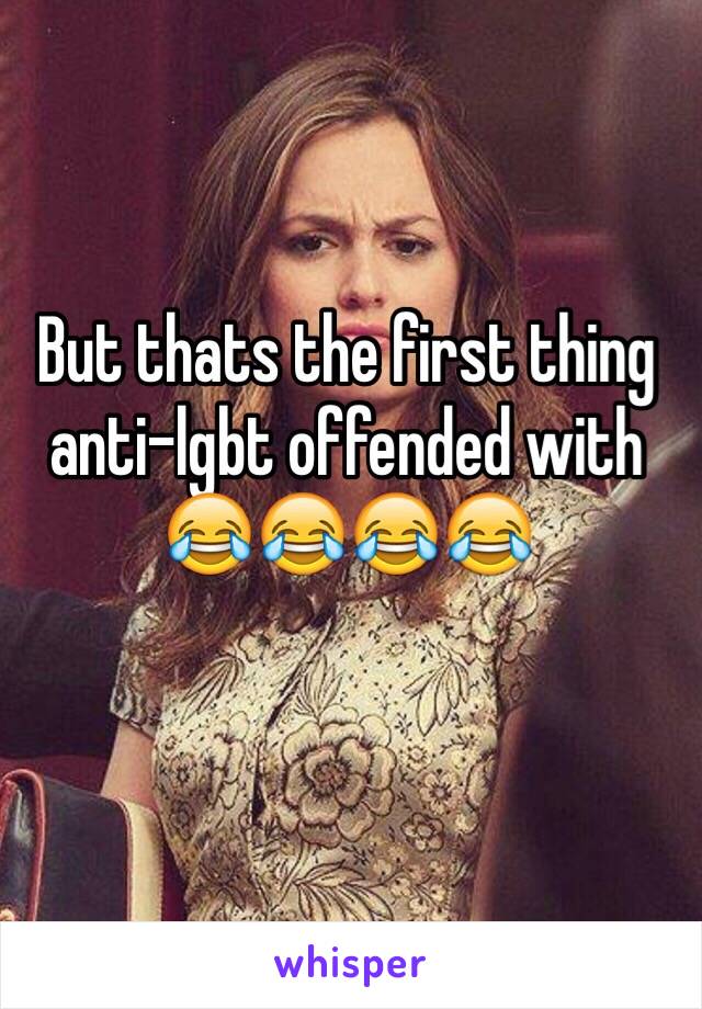 But thats the first thing anti-lgbt offended with 😂😂😂😂 
