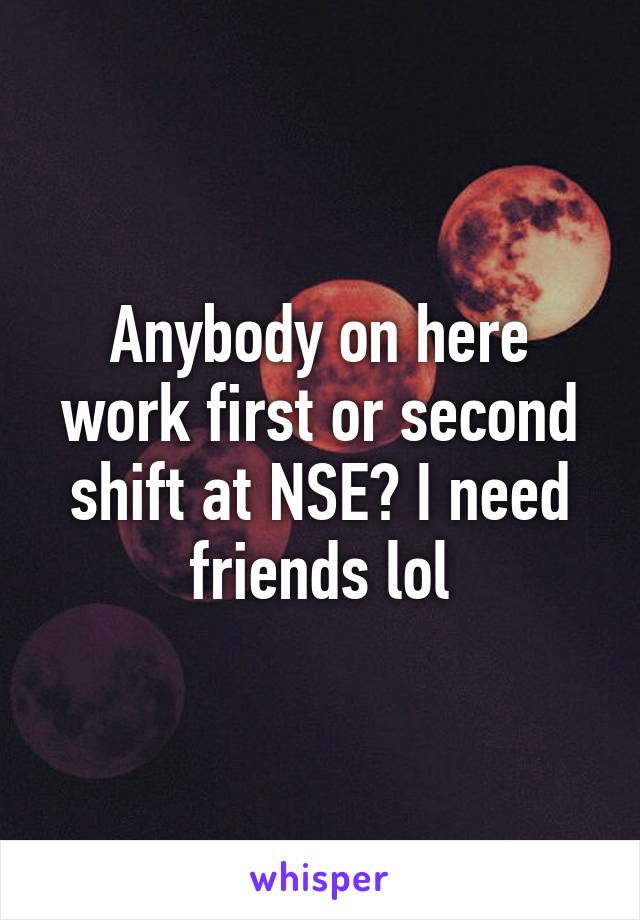 Anybody on here work first or second shift at NSE? I need friends lol