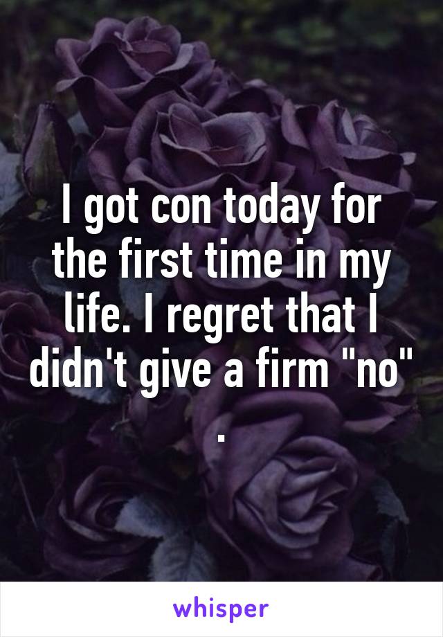 I got con today for the first time in my life. I regret that I didn't give a firm "no" .