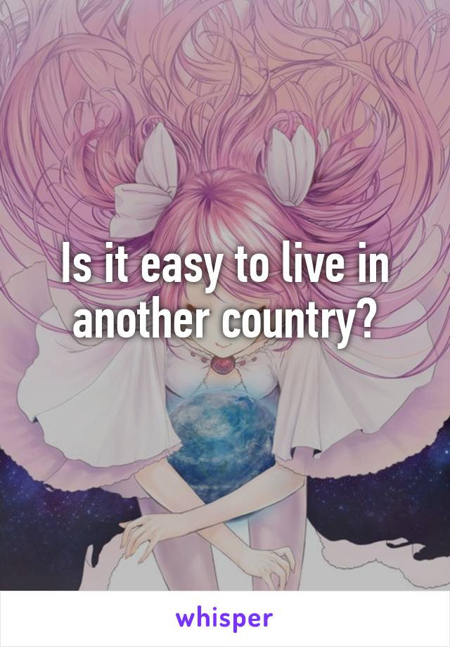 Is it easy to live in another country?
