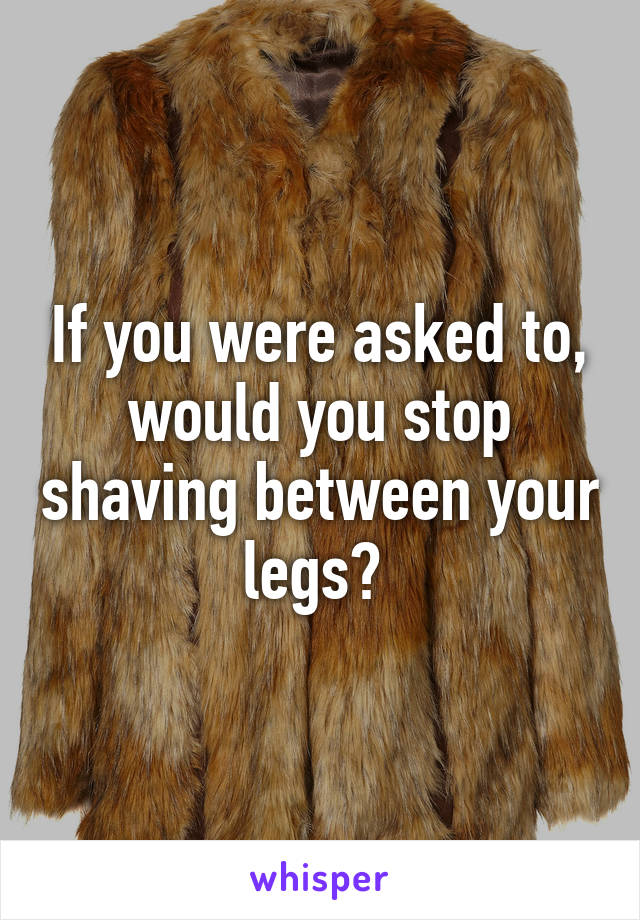 If you were asked to, would you stop shaving between your legs? 