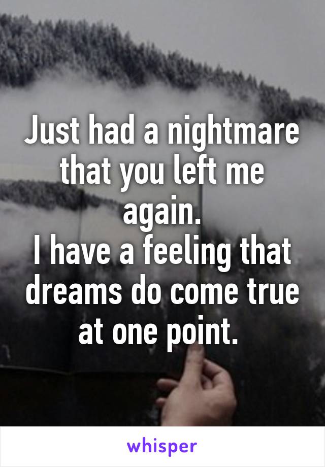 Just had a nightmare that you left me again.
I have a feeling that dreams do come true at one point. 