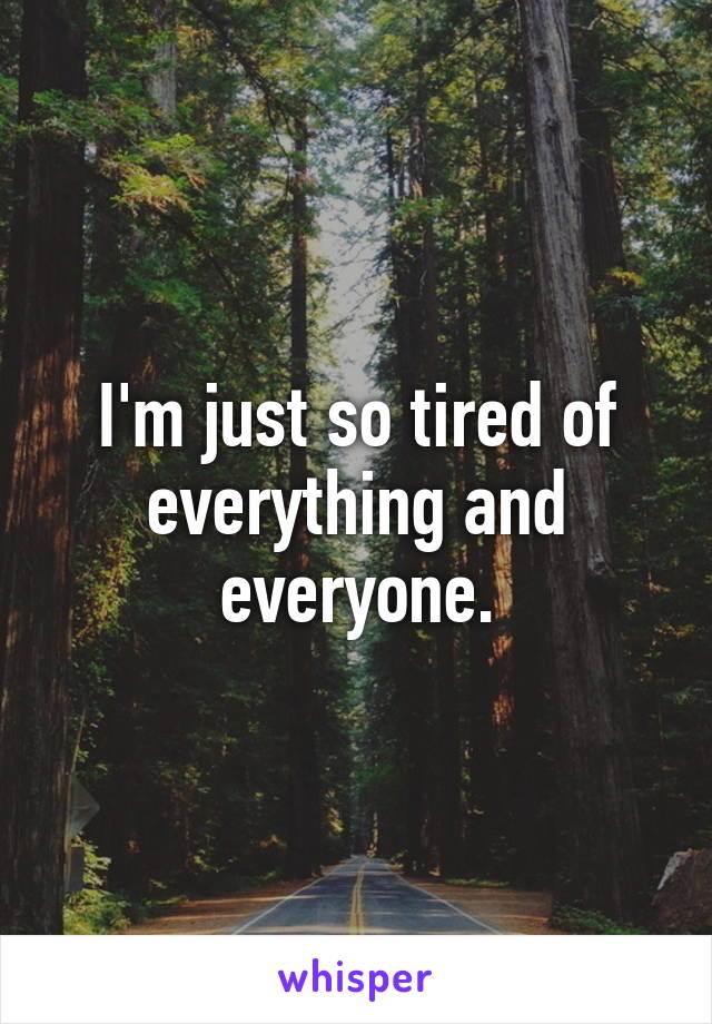 I'm just so tired of everything and everyone.