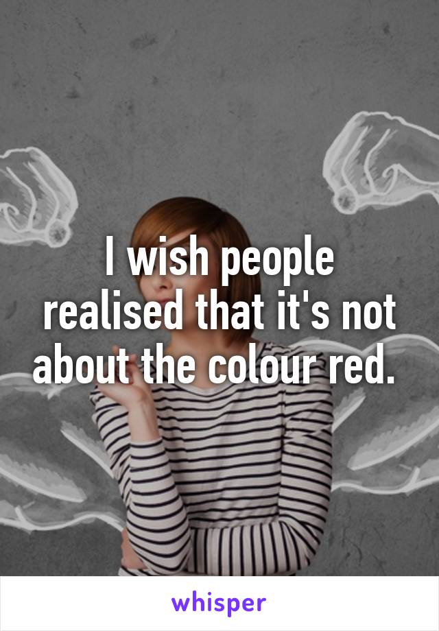 I wish people realised that it's not about the colour red. 