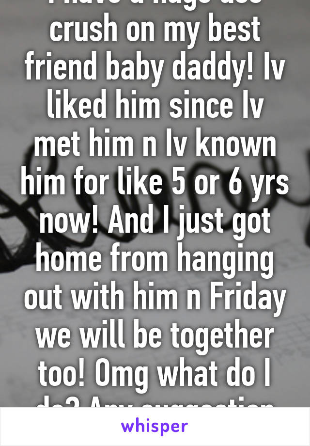 I have a huge ass crush on my best friend baby daddy! Iv liked him since Iv met him n Iv known him for like 5 or 6 yrs now! And I just got home from hanging out with him n Friday we will be together too! Omg what do I do? Any suggestion help!! 