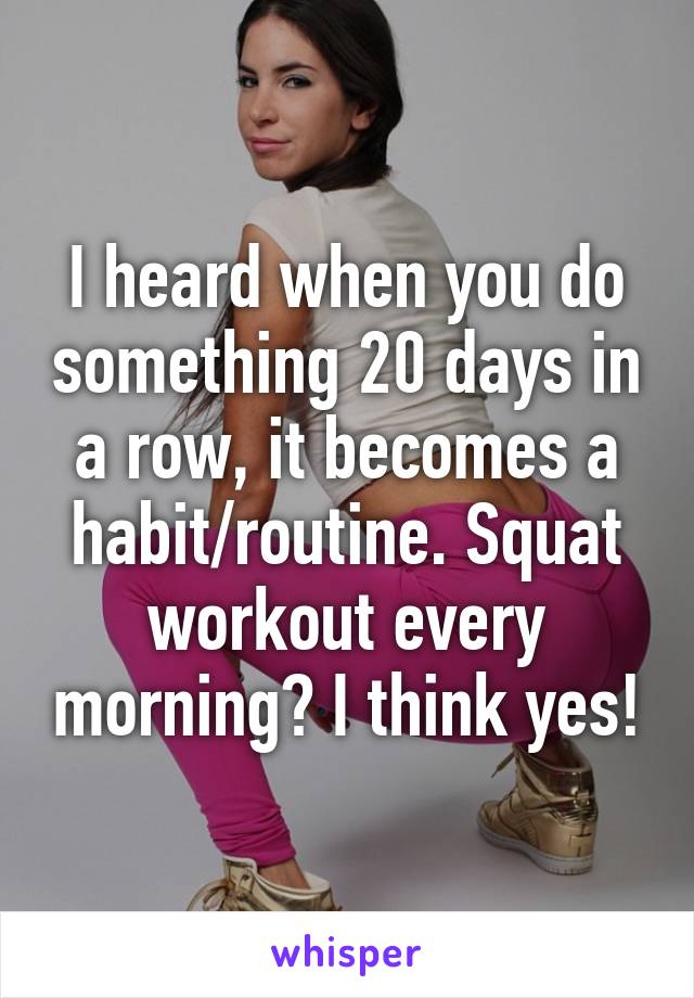 I heard when you do something 20 days in a row, it becomes a habit/routine. Squat workout every morning? I think yes!