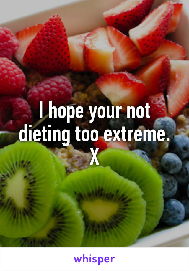 I hope your not dieting too extreme. X