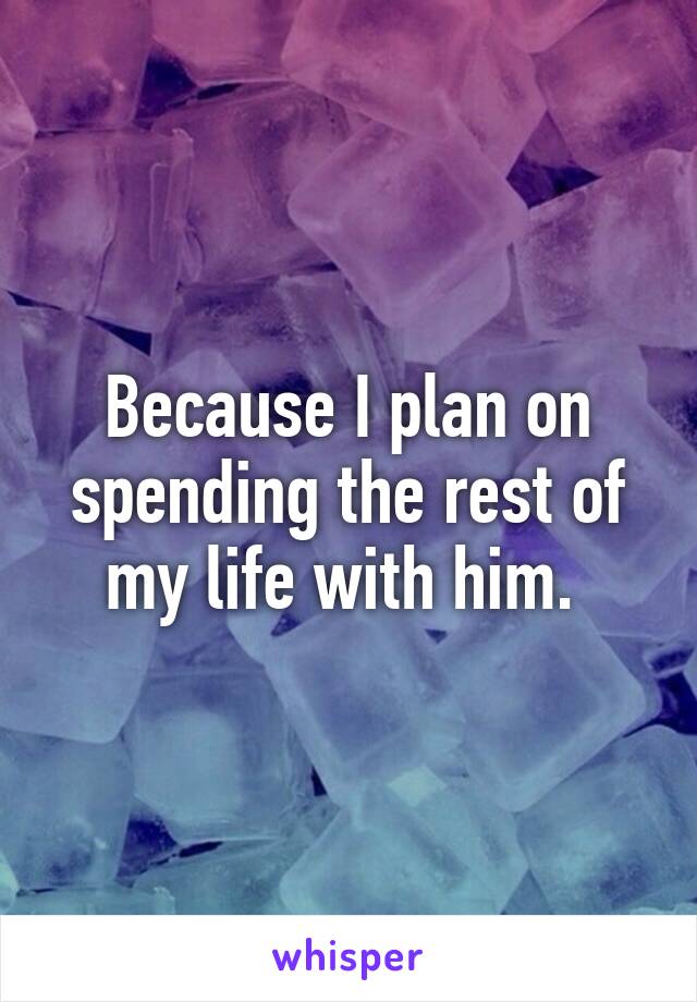 Because I plan on spending the rest of my life with him. 