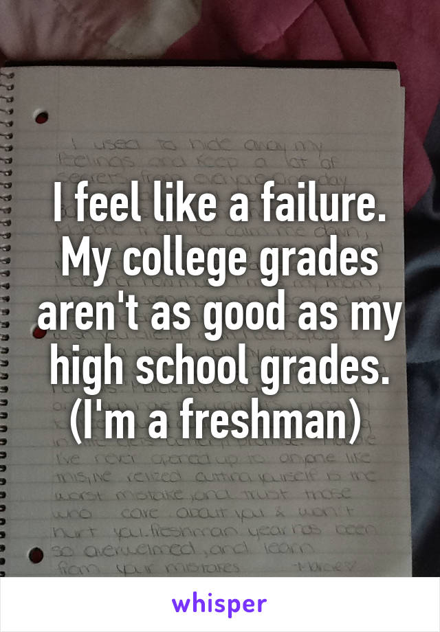 I feel like a failure. My college grades aren't as good as my high school grades. (I'm a freshman) 