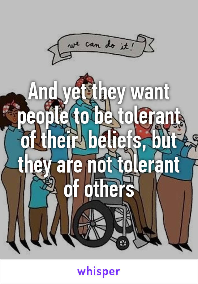 And yet they want people to be tolerant of their  beliefs, but they are not tolerant of others