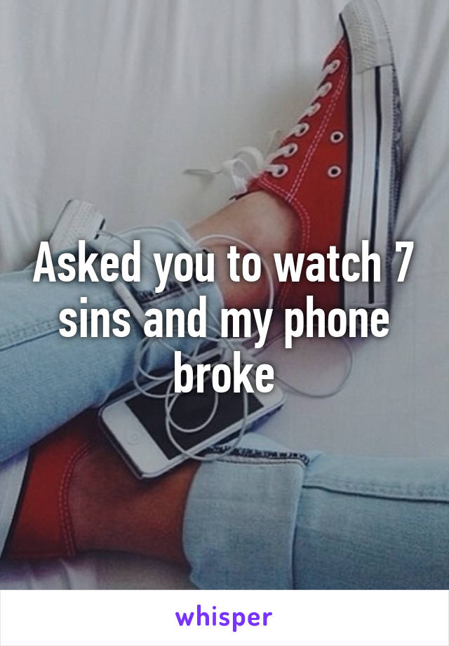 Asked you to watch 7 sins and my phone broke