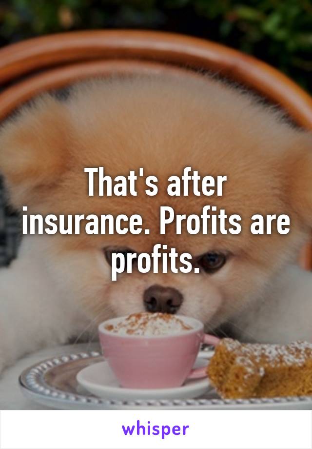 That's after insurance. Profits are profits.