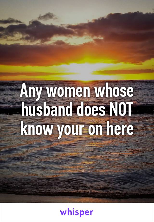 Any women whose husband does NOT know your on here