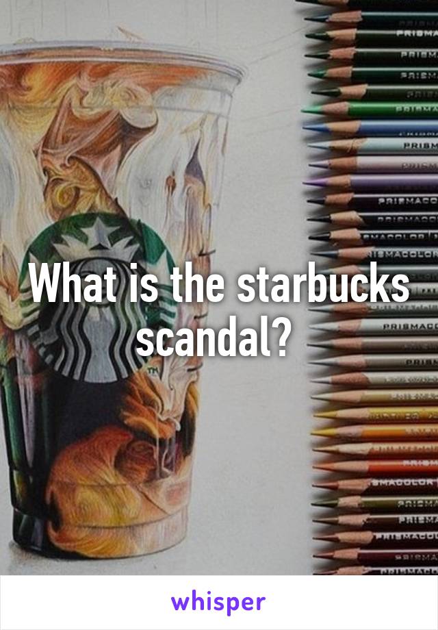 What is the starbucks scandal? 