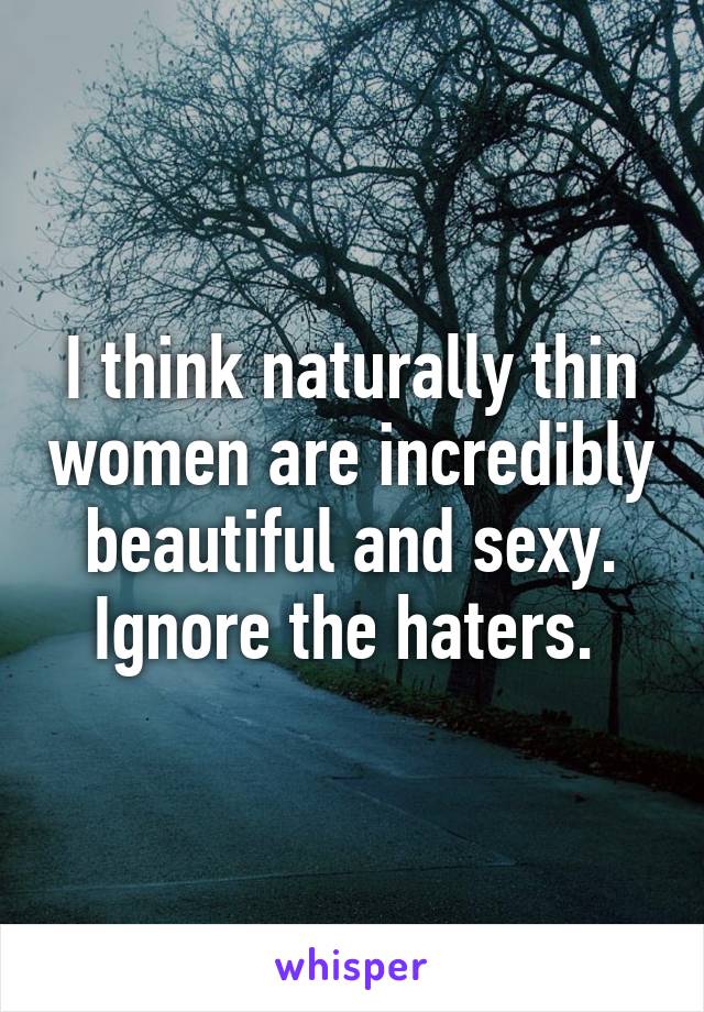 I think naturally thin women are incredibly beautiful and sexy. Ignore the haters. 