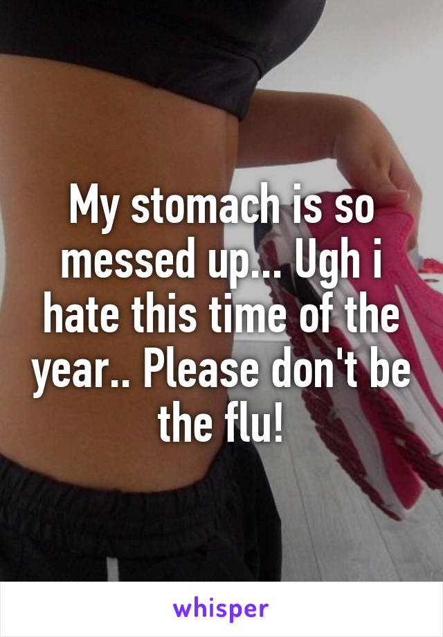 My stomach is so messed up... Ugh i hate this time of the year.. Please don't be the flu!