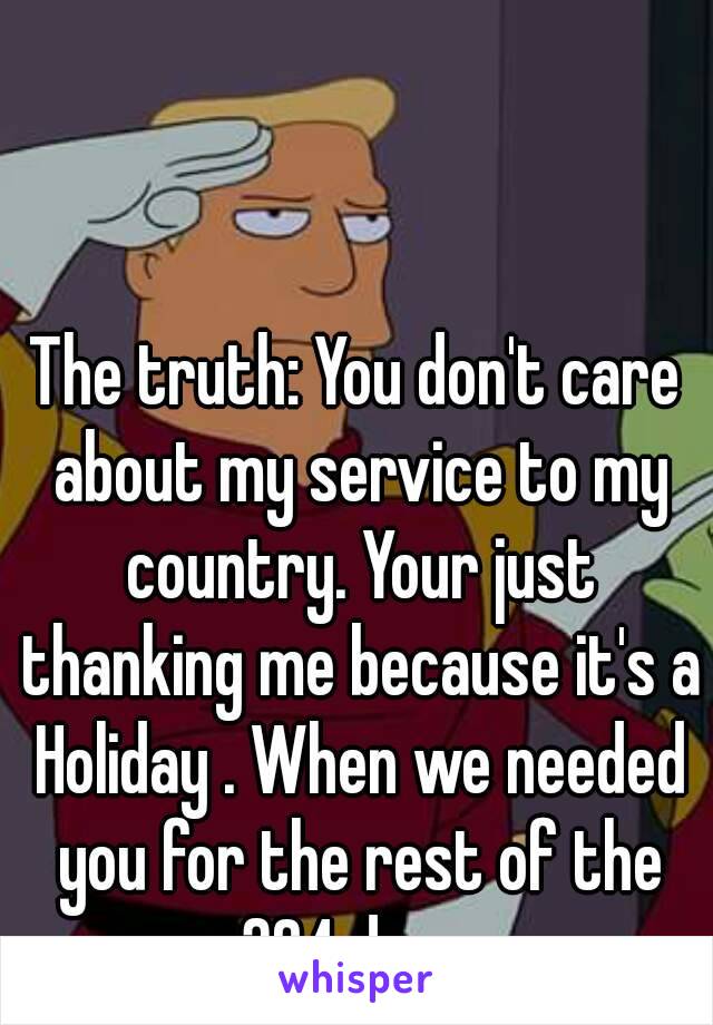 The truth: You don't care about my service to my country. Your just thanking me because it's a Holiday . When we needed you for the rest of the 364 days.