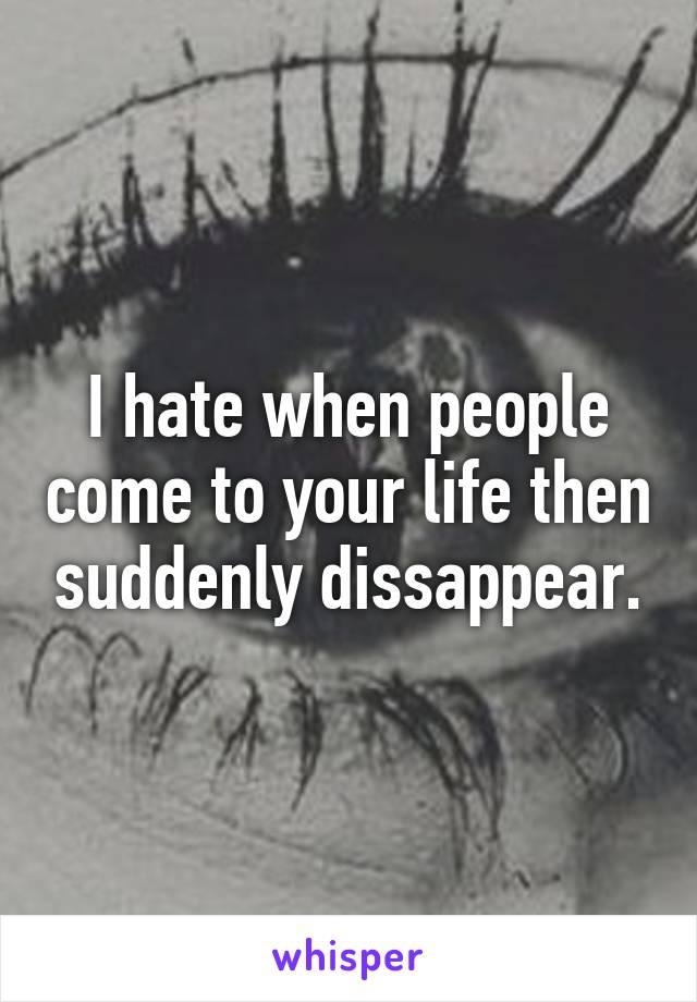 I hate when people come to your life then suddenly dissappear.