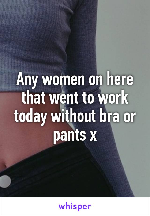 Any women on here that went to work today without bra or pants x