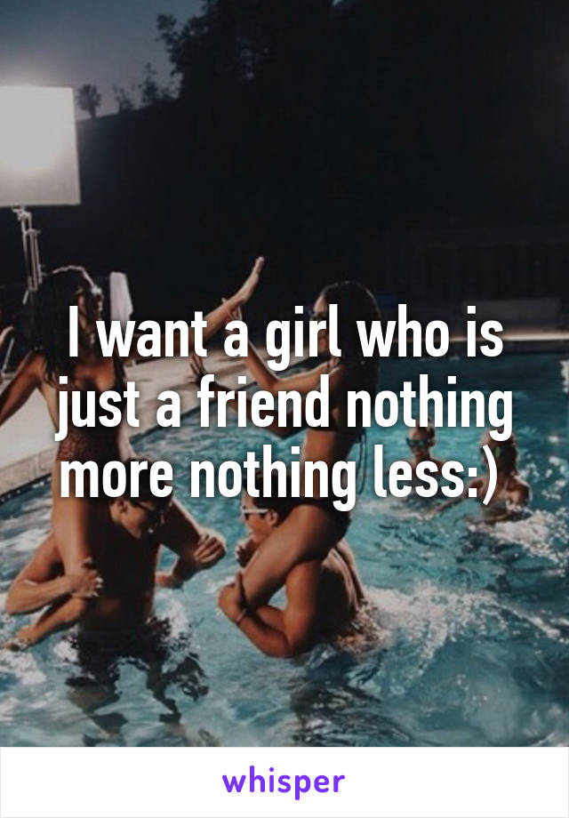 I want a girl who is just a friend nothing more nothing less:) 