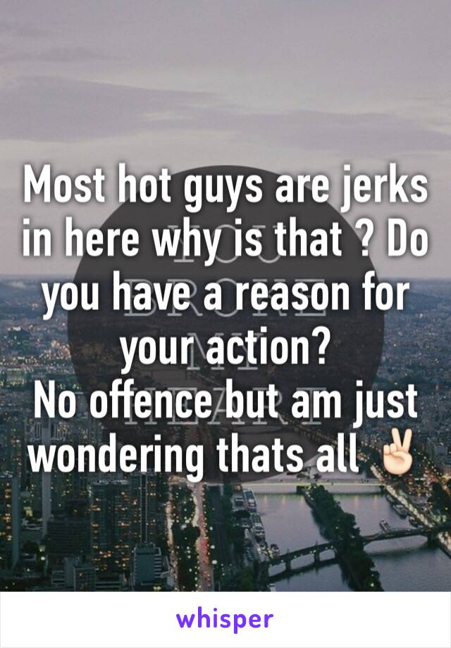 Most hot guys are jerks in here why is that ? Do you have a reason for your action? 
No offence but am just wondering thats all ✌🏻️