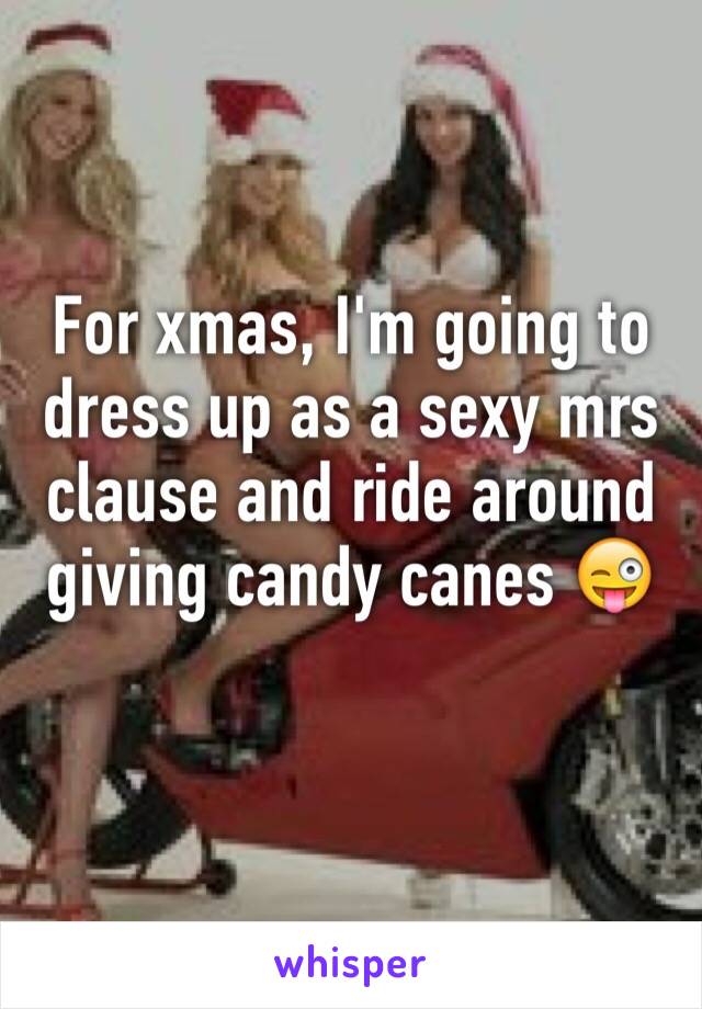 For xmas, I'm going to dress up as a sexy mrs clause and ride around giving candy canes 😜