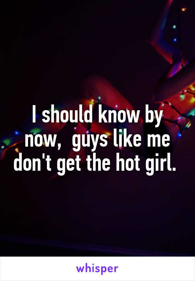 I should know by now,  guys like me don't get the hot girl. 