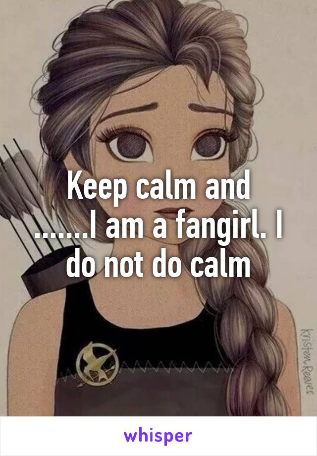 Keep calm and
.......I am a fangirl. I do not do calm