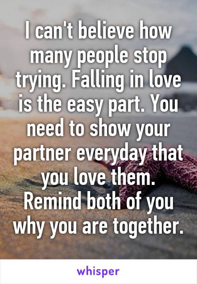 I can't believe how many people stop trying. Falling in love is the easy part. You need to show your partner everyday that you love them. Remind both of you why you are together. 