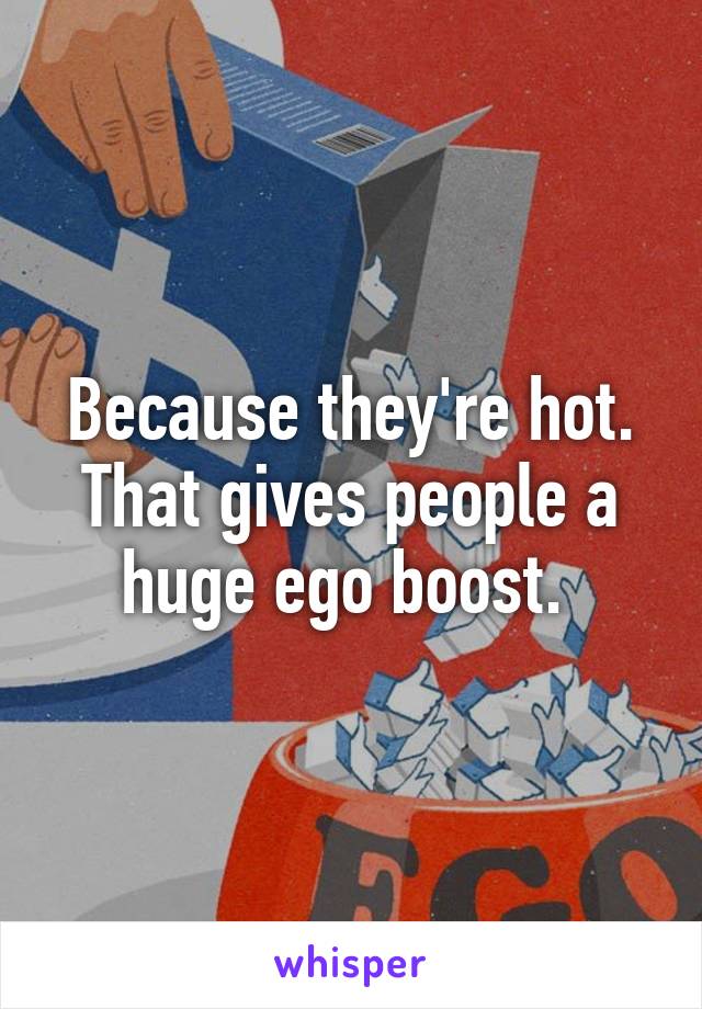 Because they're hot. That gives people a huge ego boost. 