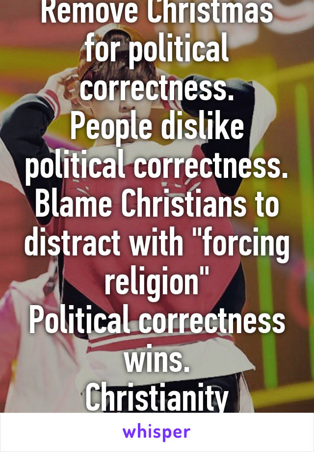 Liberal:
Remove Christmas for political correctness.
People dislike political correctness.
Blame Christians to distract with "forcing religion"
Political correctness wins.
Christianity attacked
Think!