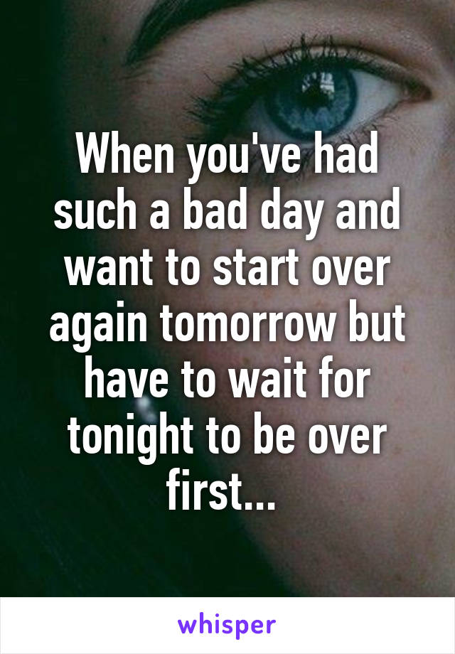 When you've had such a bad day and want to start over again tomorrow but have to wait for tonight to be over first... 