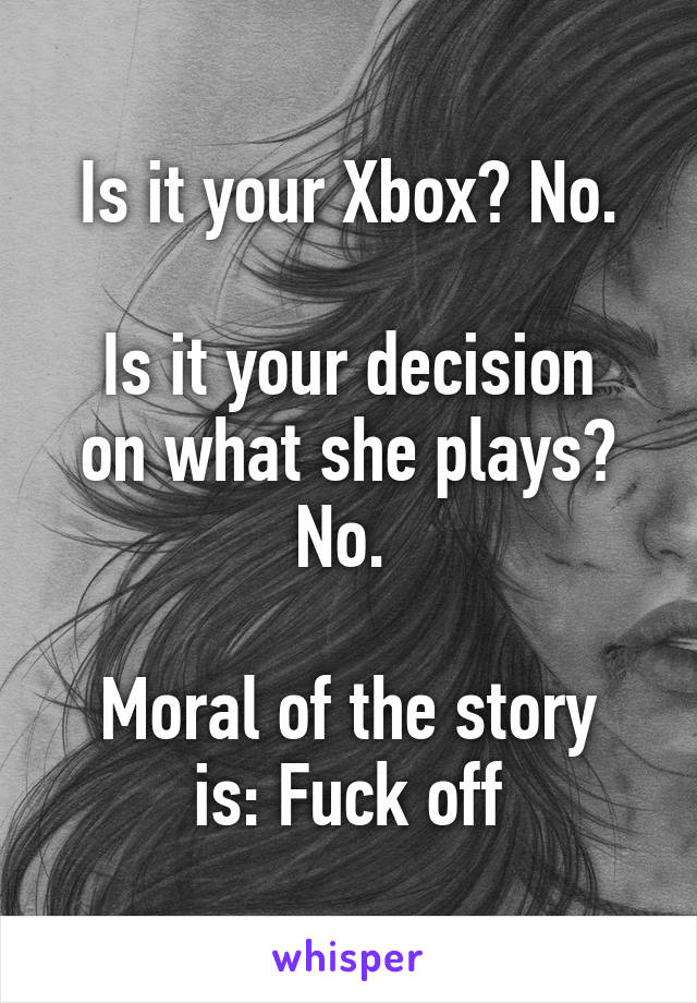 Is it your Xbox? No.

Is it your decision on what she plays? No. 

Moral of the story is: Fuck off