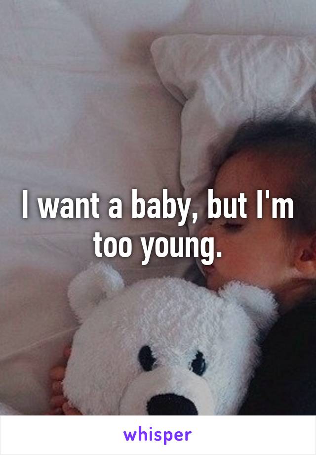 I want a baby, but I'm too young.