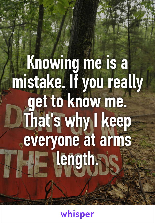 Knowing me is a mistake. If you really get to know me. That's why I keep everyone at arms length.