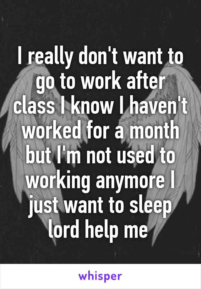 I really don't want to go to work after class I know I haven't worked for a month but I'm not used to working anymore I just want to sleep lord help me 