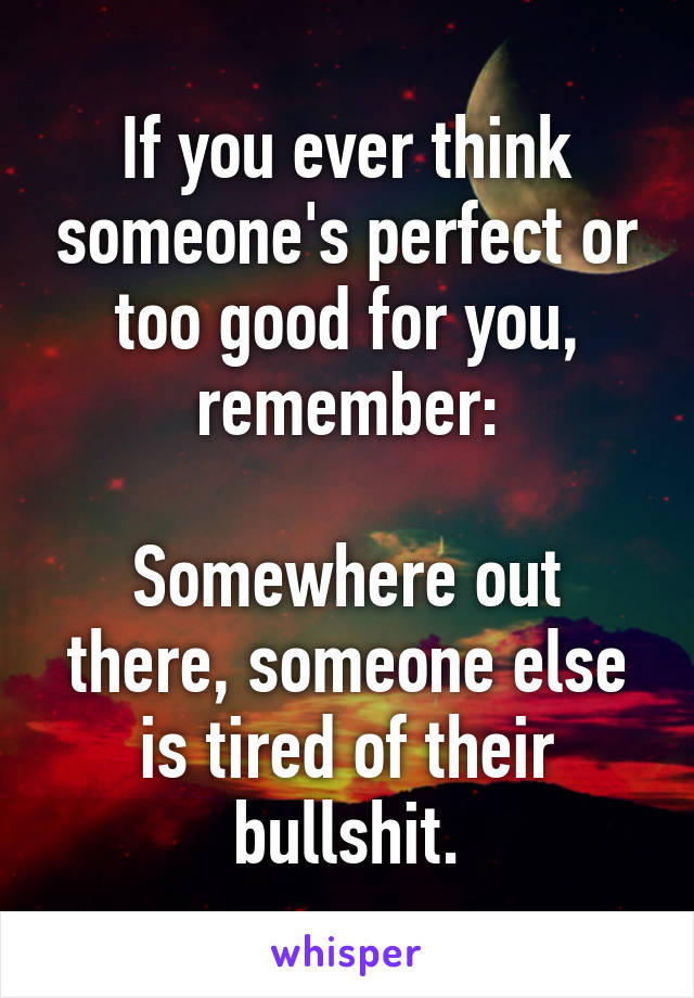 If you ever think someone's perfect or too good for you, remember:

Somewhere out there, someone else is tired of their bullshit.