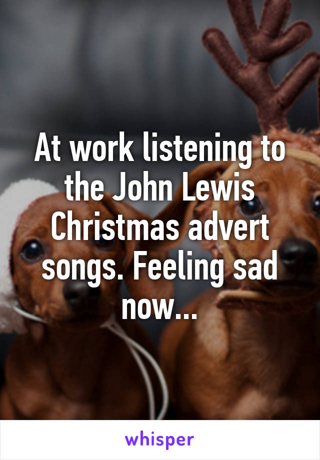 At work listening to the John Lewis Christmas advert songs. Feeling sad now...